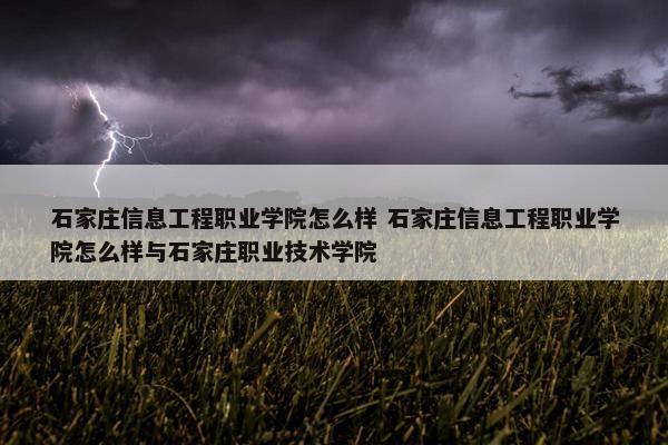 石家庄信息工程职业学院怎么样 石家庄信息工程职业学院怎么样与石家庄职业技术学院