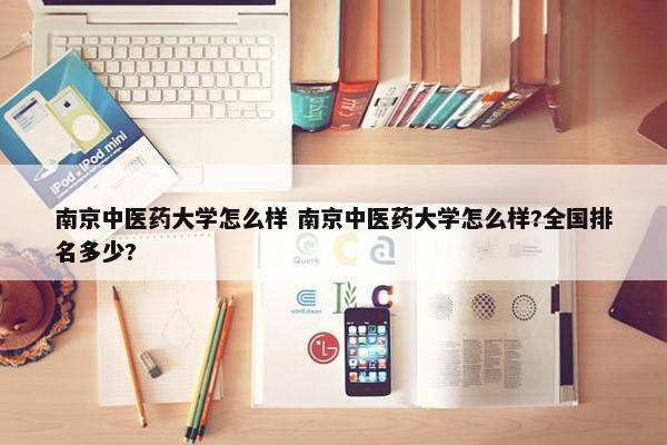 南京中医药大学怎么样 南京中医药大学怎么样?全国排名多少?