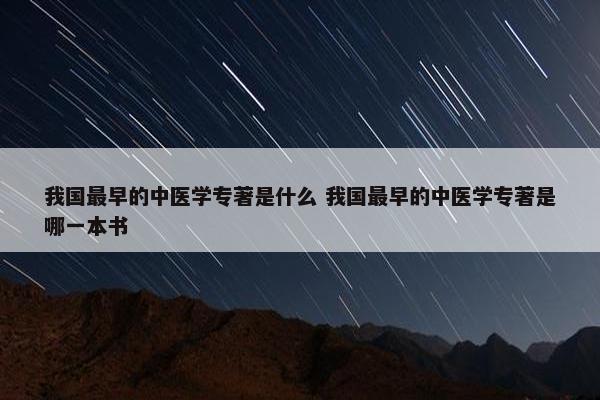 我国最早的中医学专著是什么 我国最早的中医学专著是哪一本书