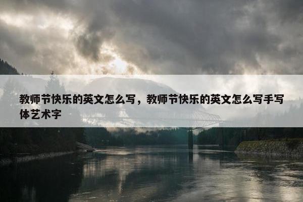 教师节快乐的英文怎么写，教师节快乐的英文怎么写手写体艺术字