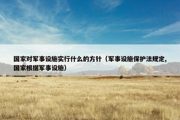 国家对军事设施实行什么的方针（军事设施保护法规定,国家根据军事设施）