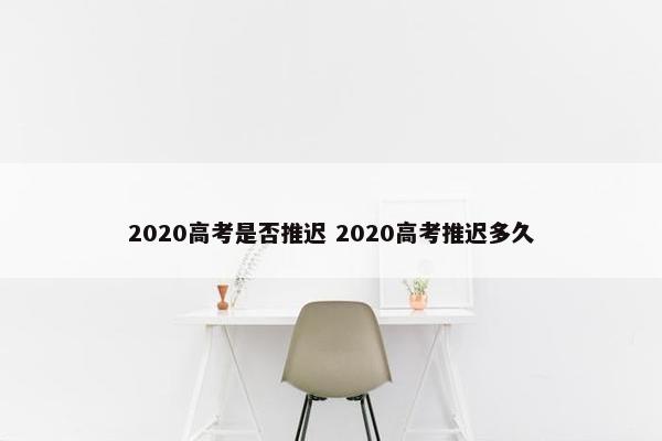 2020高考是否推迟 2020高考推迟多久