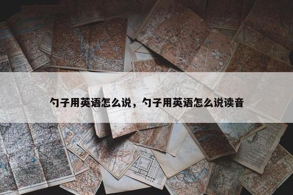 勺子用英语怎么说，勺子用英语怎么说读音