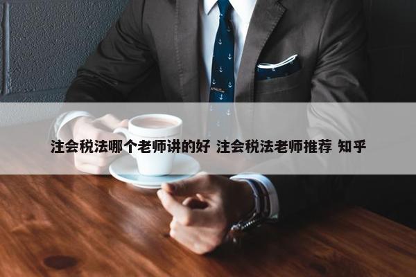 注会税法哪个老师讲的好 注会税法老师推荐 知乎