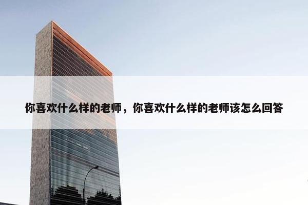 你喜欢什么样的老师，你喜欢什么样的老师该怎么回答