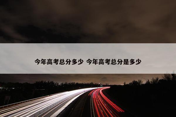 今年高考总分多少 今年高考总分是多少