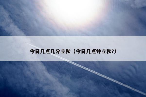 今日几点几分立秋（今日几点钟立秋?）