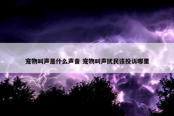 宠物叫声是什么声音 宠物叫声扰民该投诉哪里