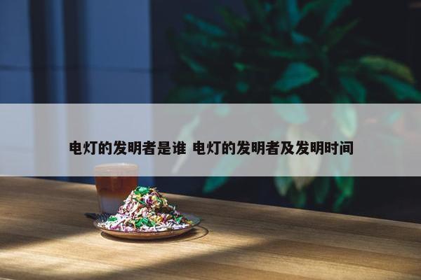 电灯的发明者是谁 电灯的发明者及发明时间