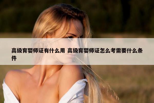 高级育婴师证有什么用 高级育婴师证怎么考需要什么条件