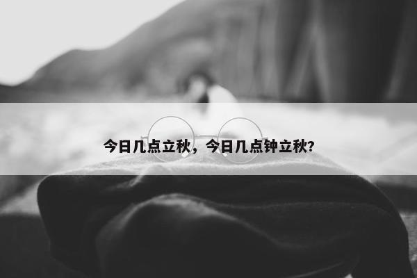 今日几点立秋，今日几点钟立秋?