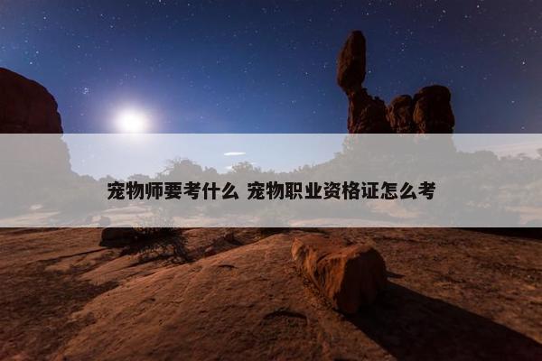 宠物师要考什么 宠物职业资格证怎么考