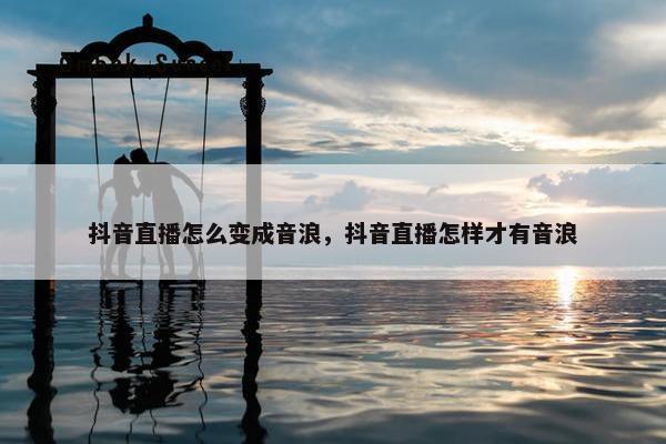 抖音直播怎么变成音浪，抖音直播怎样才有音浪