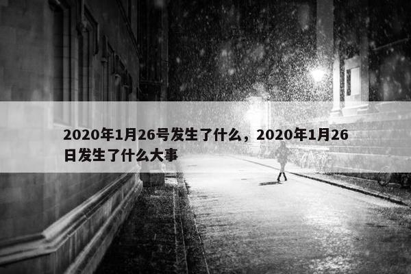 2020年1月26号发生了什么，2020年1月26日发生了什么大事