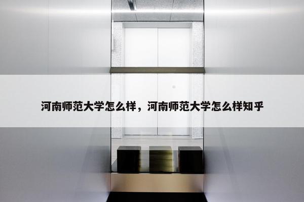 河南师范大学怎么样，河南师范大学怎么样知乎