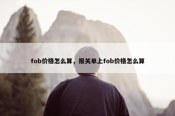 fob价格怎么算，报关单上fob价格怎么算