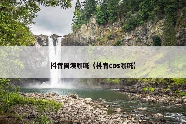 抖音国漫哪吒（抖音cos哪吒）