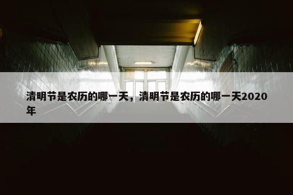 清明节是农历的哪一天，清明节是农历的哪一天2020年