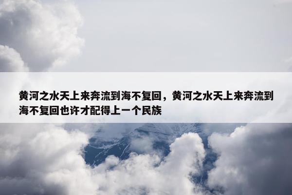 黄河之水天上来奔流到海不复回，黄河之水天上来奔流到海不复回也许才配得上一个民族