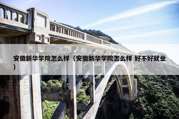 安徽新华学院怎么样（安徽新华学院怎么样 好不好就业）