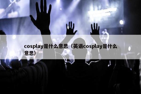 cosplay是什么意思（英语cosplay是什么意思）