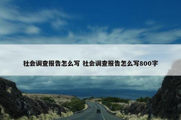 社会调查报告怎么写 社会调查报告怎么写800字