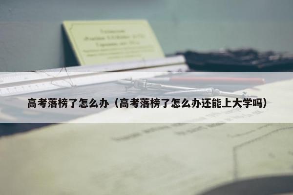 高考落榜了怎么办（高考落榜了怎么办还能上大学吗）