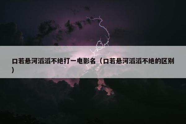 口若悬河滔滔不绝打一电影名（口若悬河滔滔不绝的区别）