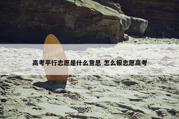 高考平行志愿是什么意思 怎么报志愿高考