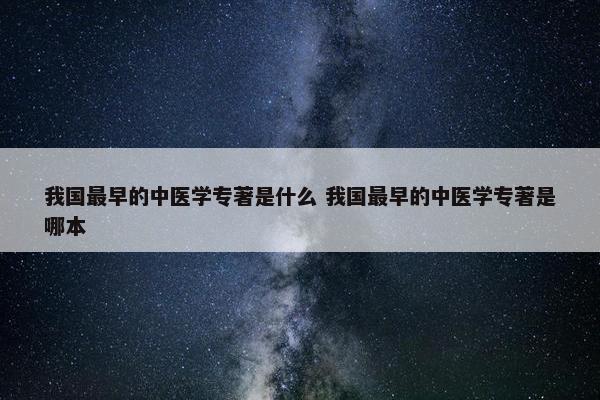 我国最早的中医学专著是什么 我国最早的中医学专著是哪本