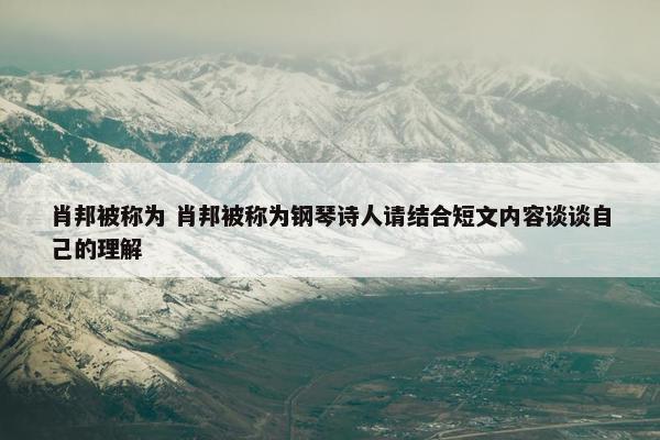 肖邦被称为 肖邦被称为钢琴诗人请结合短文内容谈谈自己的理解