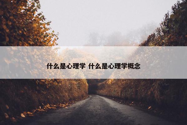 什么是心理学 什么是心理学概念