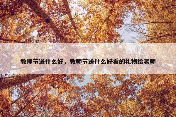 教师节送什么好，教师节送什么好看的礼物给老师