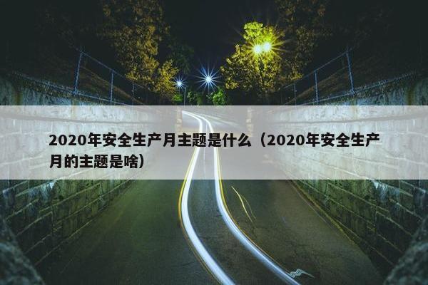 2020年安全生产月主题是什么（2020年安全生产月的主题是啥）