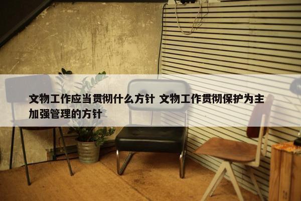 文物工作应当贯彻什么方针 文物工作贯彻保护为主  加强管理的方针