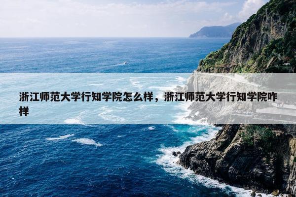 浙江师范大学行知学院怎么样，浙江师范大学行知学院咋样