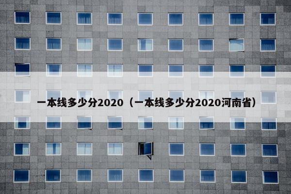 一本线多少分2020（一本线多少分2020河南省）