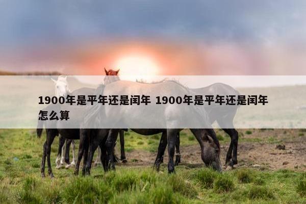 1900年是平年还是闰年 1900年是平年还是闰年怎么算