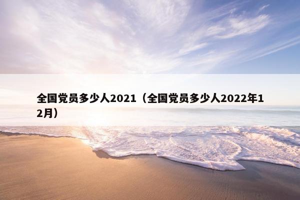 全国党员多少人2021（全国党员多少人2022年12月）