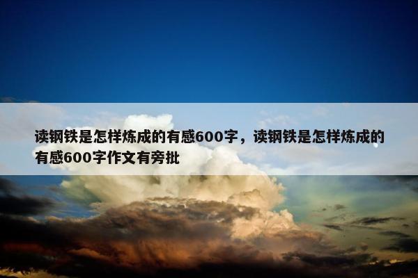 读钢铁是怎样炼成的有感600字，读钢铁是怎样炼成的有感600字作文有旁批