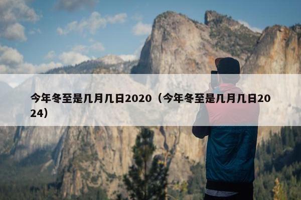 今年冬至是几月几日2020（今年冬至是几月几日2024）