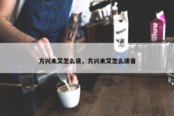 方兴未艾怎么读，方兴未艾怎么读音