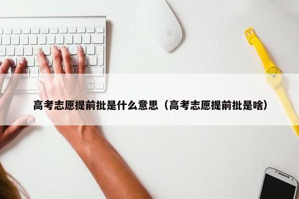 高考志愿提前批是什么意思（高考志愿提前批是啥）