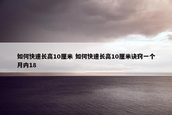 如何快速长高10厘米 如何快速长高10厘米诀窍一个月内18