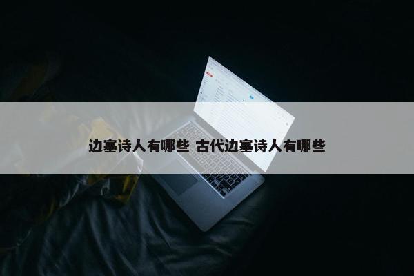 边塞诗人有哪些 古代边塞诗人有哪些