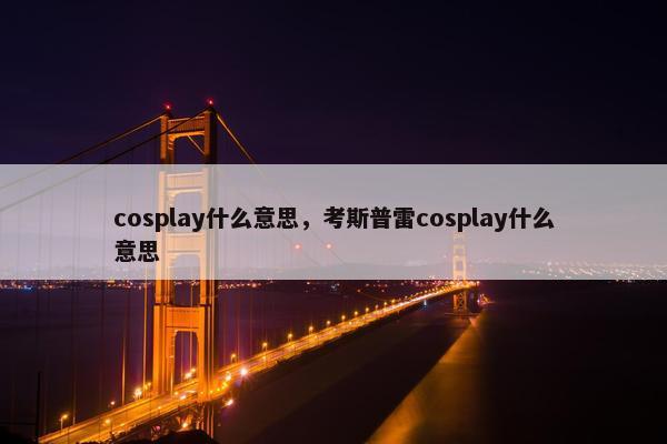 cosplay什么意思，考斯普雷cosplay什么意思