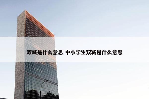 双减是什么意思 中小学生双减是什么意思