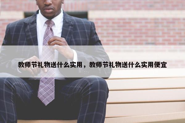 教师节礼物送什么实用，教师节礼物送什么实用便宜