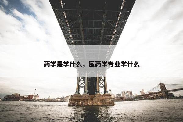 药学是学什么，医药学专业学什么