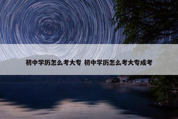 初中学历怎么考大专 初中学历怎么考大专成考